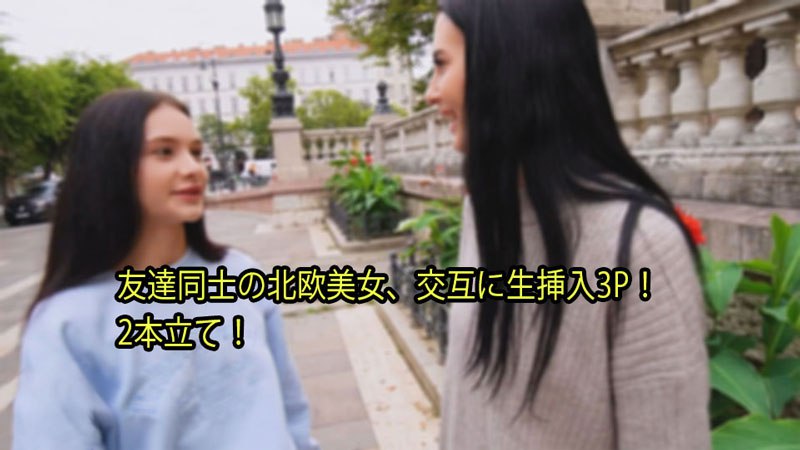 友達同士の北欧美女、交互に生挿入3P！ 2本立て！